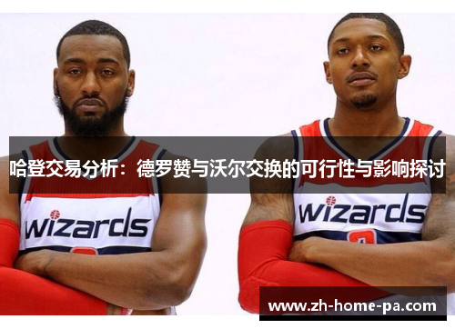 哈登交易分析:德罗赞与沃尔交换的可行性与影响探讨 哈登交易分析:德罗赞与沃尔交换的可行性与影响探讨