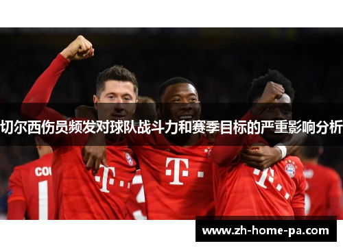 切尔西伤员频发对球队战斗力和赛季目标的严重影响分析