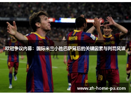 欧冠争议内幕：国际米兰小胜巴萨背后的关键因素与判罚风波