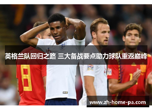 英格兰队回归之路 三大备战要点助力球队重返巅峰