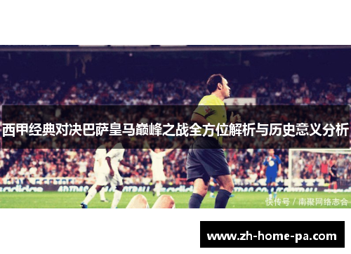 西甲经典对决巴萨皇马巅峰之战全方位解析与历史意义分析