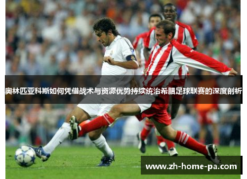 奥林匹亚科斯如何凭借战术与资源优势持续统治希腊足球联赛的深度剖析 奥林匹亚科斯如何凭借战术与资源优势持续统治希腊足球联赛的深度剖析