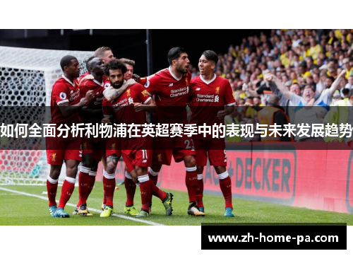 如何全面分析利物浦在英超赛季中的表现与未来发展趋势