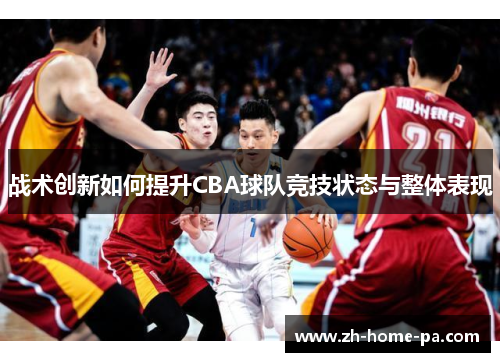 战术创新如何提升CBA球队竞技状态与整体表现 战术创新如何提升CBA球队竞技状态与整体表现