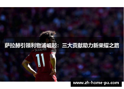 萨拉赫引领利物浦崛起：三大贡献助力新荣耀之路