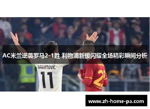AC米兰逆袭罗马2-1胜 利物浦新援闪耀全场精彩瞬间分析