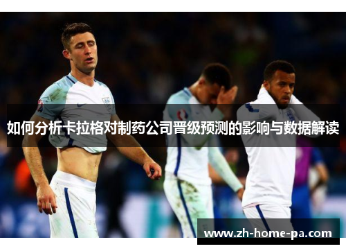 如何分析卡拉格对制药公司晋级预测的影响与数据解读