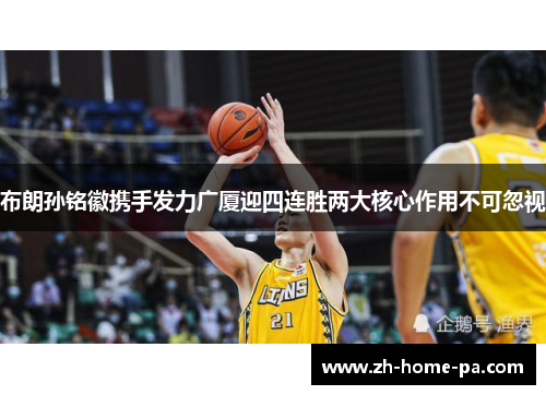 布朗孙铭徽携手发力广厦迎四连胜两大核心作用不可忽视 布朗孙铭徽携手发力广厦迎四连胜两大核心作用不可忽视