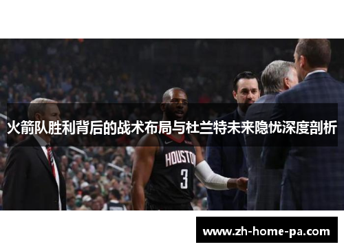 火箭队胜利背后的战术布局与杜兰特未来隐忧深度剖析