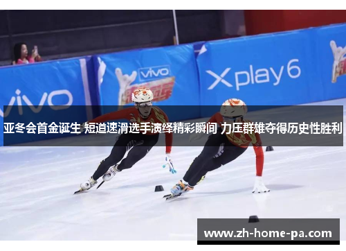亚冬会首金诞生 短道速滑选手演绎精彩瞬间 力压群雄夺得历史性胜利