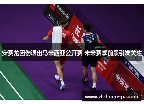 安赛龙因伤退出马来西亚公开赛 未来赛季前景引发关注 安赛龙因伤退出马来西亚公开赛 未来赛季前景引发关注
