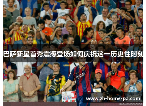 巴萨新星首秀震撼登场如何庆祝这一历史性时刻