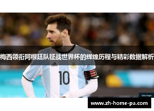 梅西领衔阿根廷队征战世界杯的辉煌历程与精彩数据解析 梅西领衔阿根廷队征战世界杯的辉煌历程与精彩数据解析