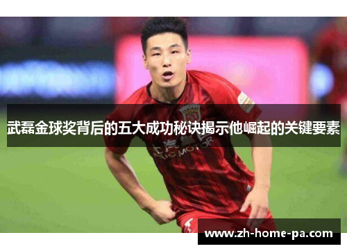 武磊金球奖背后的五大成功秘诀揭示他崛起的关键要素 武磊金球奖背后的五大成功秘诀揭示他崛起的关键要素