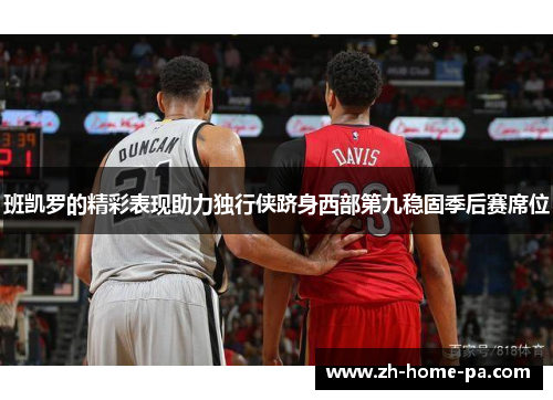 班凯罗的精彩表现助力独行侠跻身西部第九稳固季后赛席位