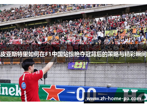 皮亚斯特里如何在F1中国站惊艳夺冠背后的策略与精彩瞬间