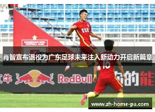 肖智宣布退役为广东足球未来注入新动力开启新篇章