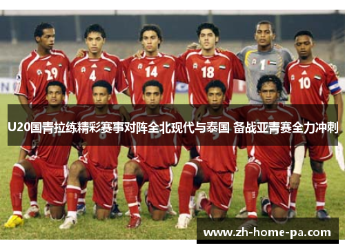 U20国青拉练精彩赛事对阵全北现代与泰国 备战亚青赛全力冲刺