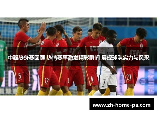 中超热身赛回顾 热情赛事激发精彩瞬间 展现球队实力与风采