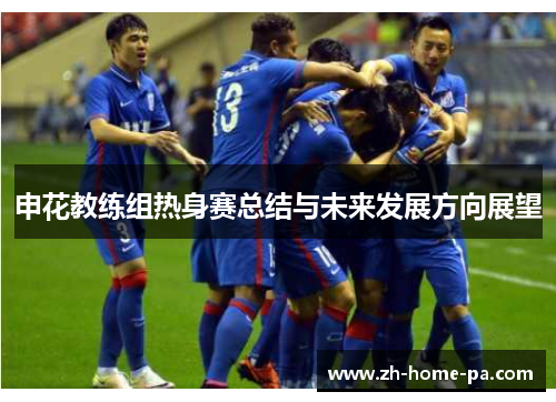 申花教练组热身赛总结与未来发展方向展望 申花教练组热身赛总结与未来发展方向展望