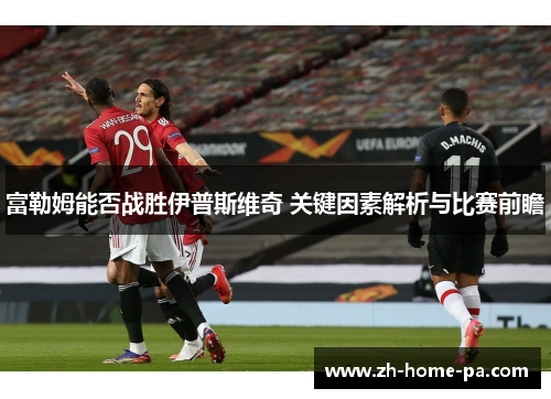 富勒姆能否战胜伊普斯维奇 关键因素解析与比赛前瞻 富勒姆能否战胜伊普斯维奇 关键因素解析与比赛前瞻