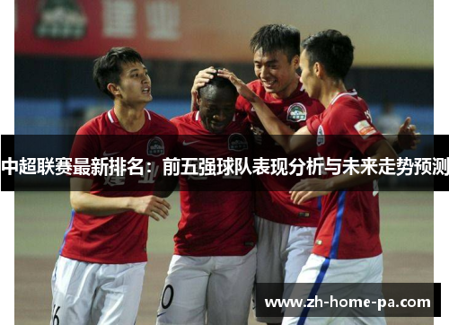 中超联赛最新排名：前五强球队表现分析与未来走势预测