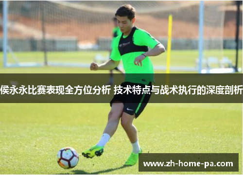 侯永永比赛表现全方位分析 技术特点与战术执行的深度剖析