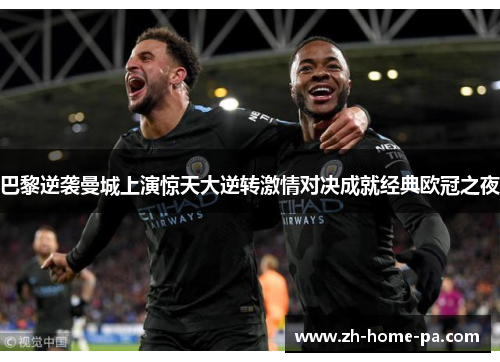 巴黎逆袭曼城上演惊天大逆转激情对决成就经典欧冠之夜