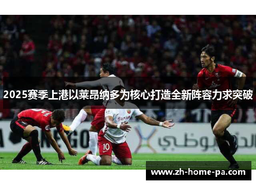 2025赛季上港以莱昂纳多为核心打造全新阵容力求突破 2025赛季上港以莱昂纳多为核心打造全新阵容力求突破