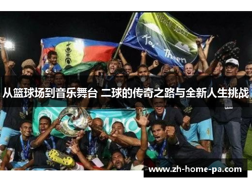 从篮球场到音乐舞台 二球的传奇之路与全新人生挑战