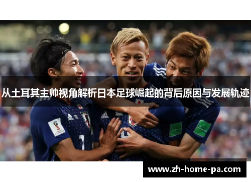 从土耳其主帅视角解析日本足球崛起的背后原因与发展轨迹