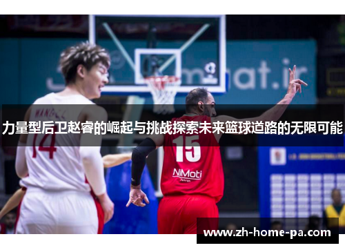 力量型后卫赵睿的崛起与挑战探索未来篮球道路的无限可能
