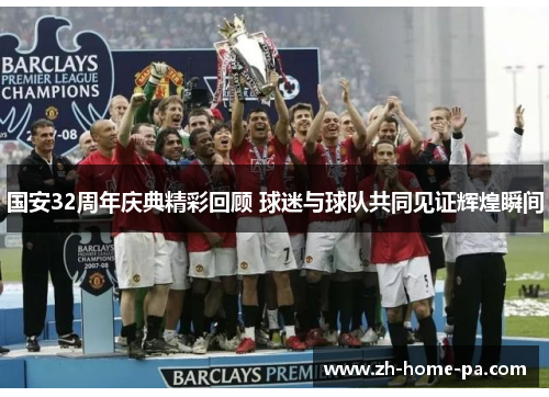 国安32周年庆典精彩回顾 球迷与球队共同见证辉煌瞬间