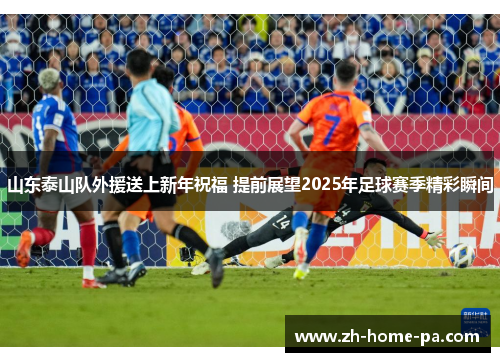 山东泰山队外援送上新年祝福 提前展望2025年足球赛季精彩瞬间