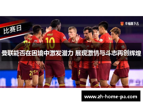 曼联能否在困境中激发潜力 展现激情与斗志再创辉煌