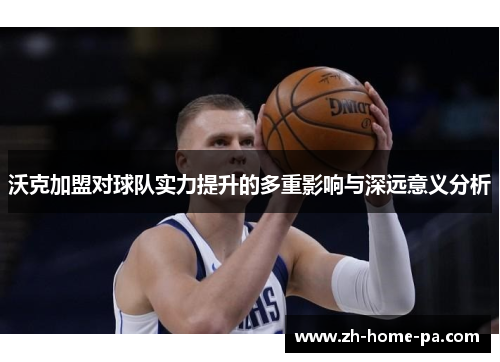 沃克加盟对球队实力提升的多重影响与深远意义分析