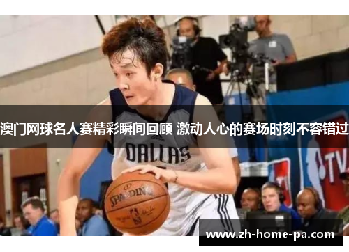 澳门网球名人赛精彩瞬间回顾 激动人心的赛场时刻不容错过