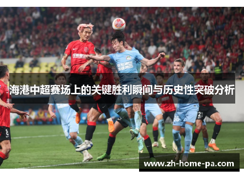 海港中超赛场上的关键胜利瞬间与历史性突破分析