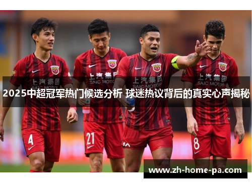 2025中超冠军热门候选分析 球迷热议背后的真实心声揭秘