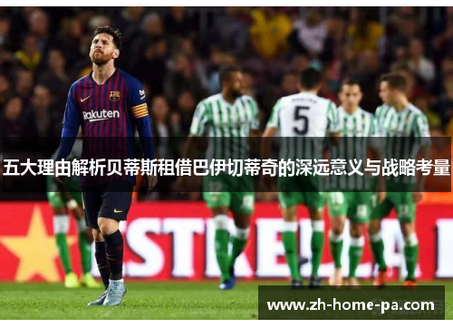 五大理由解析贝蒂斯租借巴伊切蒂奇的深远意义与战略考量