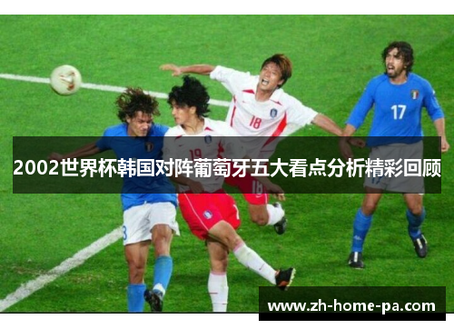 2002世界杯韩国对阵葡萄牙五大看点分析精彩回顾