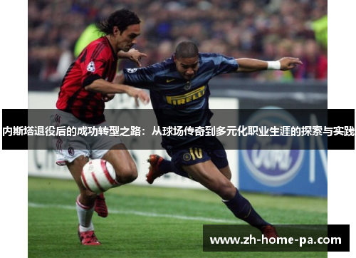 内斯塔退役后的成功转型之路：从球场传奇到多元化职业生涯的探索与实践