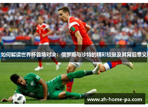 如何解读世界杯首场对决：俄罗斯与沙特的精彩较量及其背后意义
