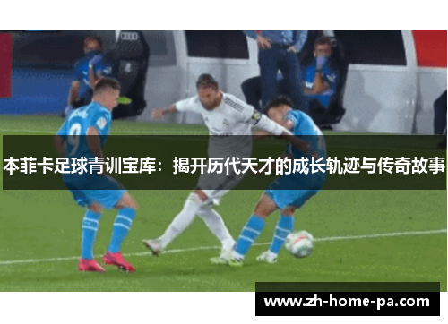 本菲卡足球青训宝库：揭开历代天才的成长轨迹与传奇故事