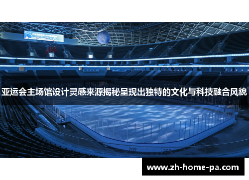 亚运会主场馆设计灵感来源揭秘呈现出独特的文化与科技融合风貌