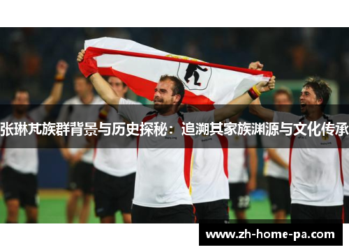 张琳芃族群背景与历史探秘:追溯其家族渊源与文化传承 张琳芃族群背景与历史探秘:追溯其家族渊源与文化传承