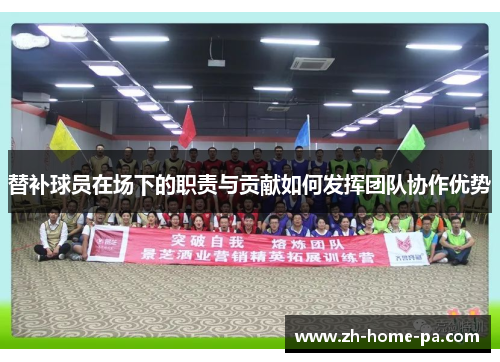 替补球员在场下的职责与贡献如何发挥团队协作优势