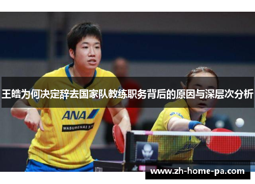 王皓为何决定辞去国家队教练职务背后的原因与深层次分析 王皓为何决定辞去国家队教练职务背后的原因与深层次分析