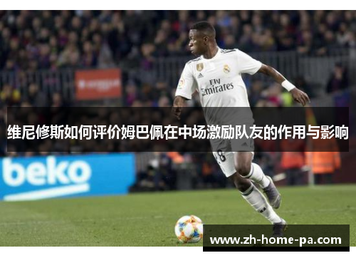 维尼修斯如何评价姆巴佩在中场激励队友的作用与影响