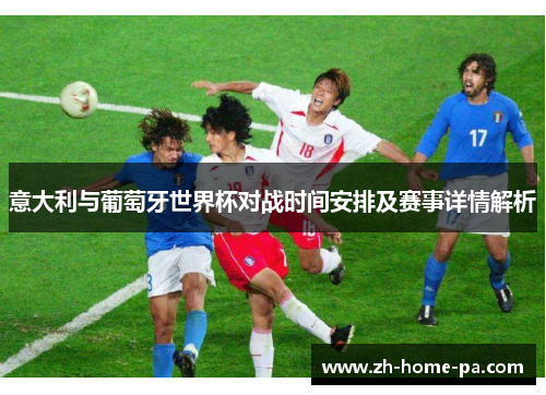 意大利与葡萄牙世界杯对战时间安排及赛事详情解析
